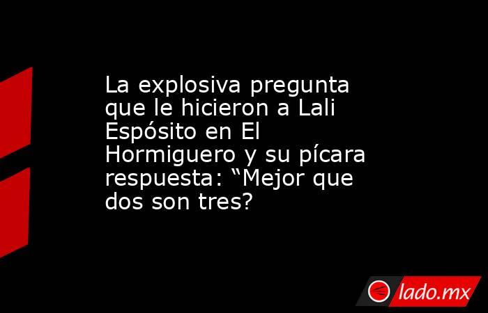 La explosiva pregunta que le hicieron a Lali Espósito en El Hormiguero y su pícara respuesta: “Mejor que dos son tres?. Noticias en tiempo real