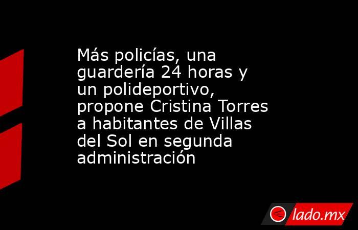 Más policías, una guardería 24 horas y un polideportivo, propone Cristina Torres a habitantes de Villas del Sol en segunda administración. Noticias en tiempo real