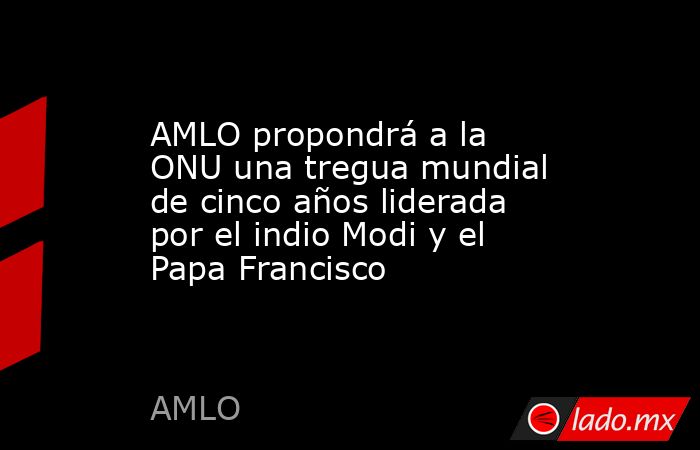 AMLO propondrá a la ONU una tregua mundial de cinco años liderada por ...