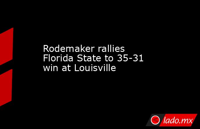 Rodemaker rallies Florida State to 35-31 win at Louisville - Lado.mx
