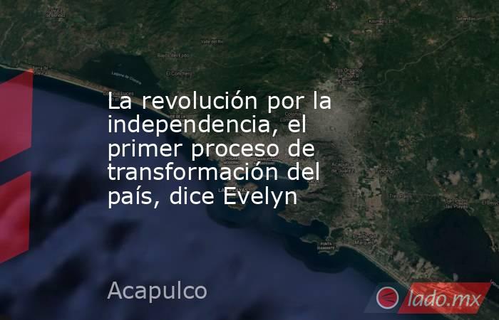 La revolución por la independencia, el primer proceso de transformación del país, dice Evelyn. Noticias en tiempo real