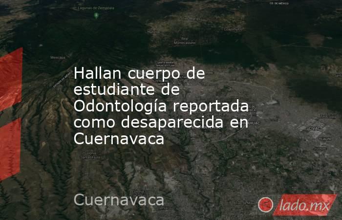 Hallan cuerpo de estudiante de Odontología reportada como desaparecida en Cuernavaca. Noticias en tiempo real