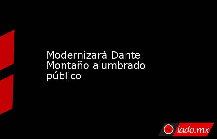 Modernizará Dante Montaño alumbrado público. Noticias en tiempo real