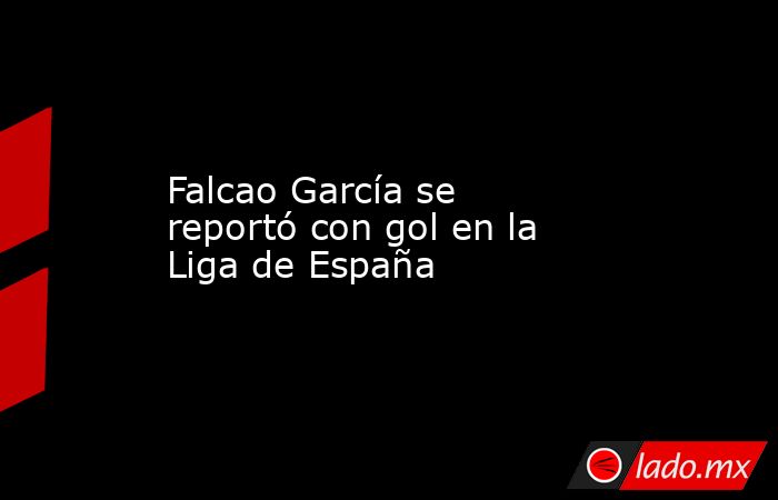 Falcao García se reportó con gol en la Liga de España. Noticias en tiempo real