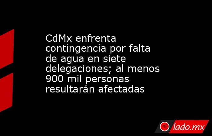 CdMx enfrenta contingencia por falta de agua en siete delegaciones; al menos 900 mil personas resultarán afectadas. Noticias en tiempo real