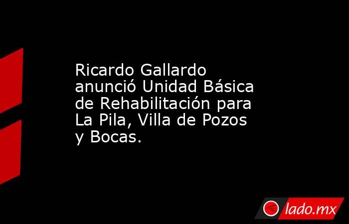 Ricardo Gallardo anunció Unidad Básica de Rehabilitación para La Pila, Villa de Pozos y Bocas.. Noticias en tiempo real