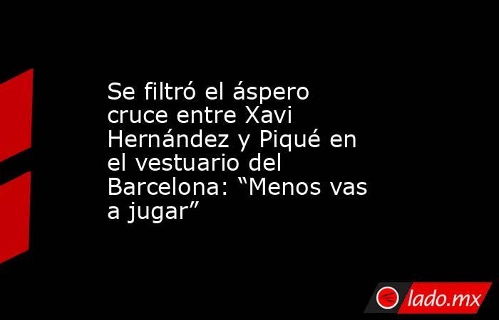 Se filtró el áspero cruce entre Xavi Hernández y Piqué en el vestuario del Barcelona: “Menos vas a jugar”. Noticias en tiempo real