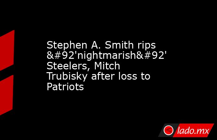 Stephen A. Smith rips \'nightmarish\' Steelers, Mitch Trubisky after loss to Patriots. Noticias en tiempo real