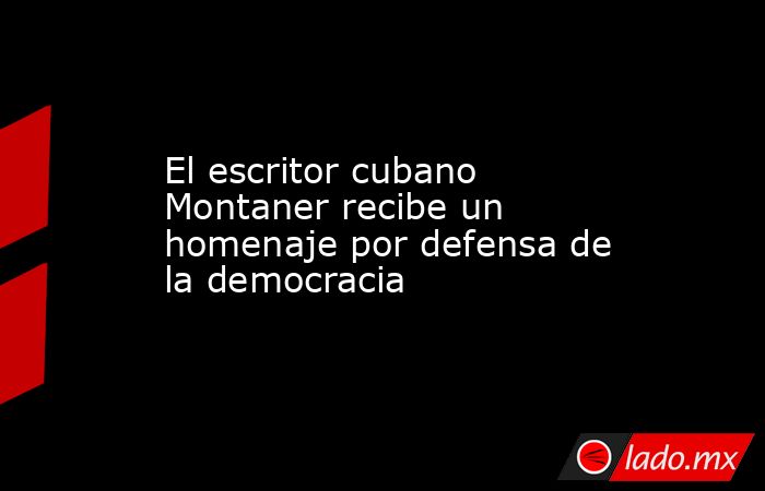 El escritor cubano Montaner recibe un homenaje por defensa de la democracia. Noticias en tiempo real