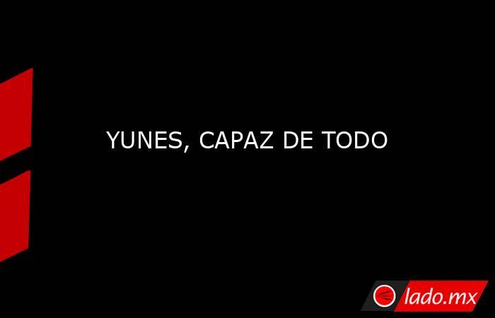 YUNES, CAPAZ DE TODO. Noticias en tiempo real