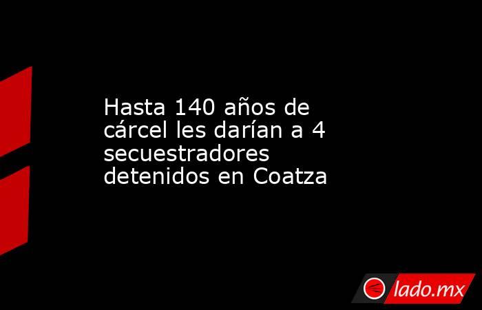 Hasta 140 años de cárcel les darían a 4 secuestradores detenidos en Coatza. Noticias en tiempo real