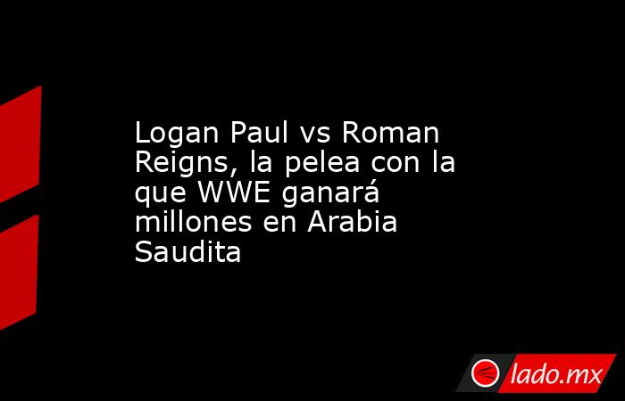 Logan Paul vs Roman Reigns, la pelea con la que WWE ganará millones en Arabia Saudita. Noticias en tiempo real