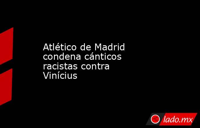 Atlético de Madrid condena cánticos racistas contra Vinícius. Noticias en tiempo real