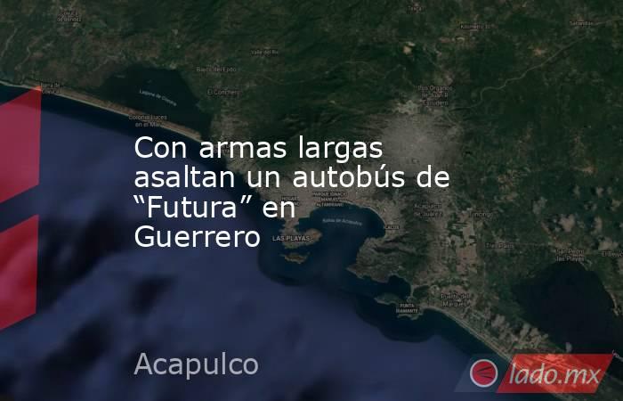 Con armas largas asaltan un autobús de “Futura” en Guerrero. Noticias en tiempo real