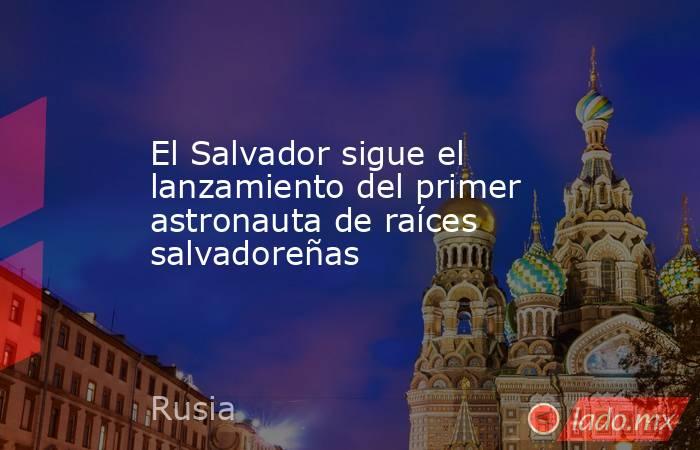 El Salvador sigue el lanzamiento del primer astronauta de raíces salvadoreñas. Noticias en tiempo real