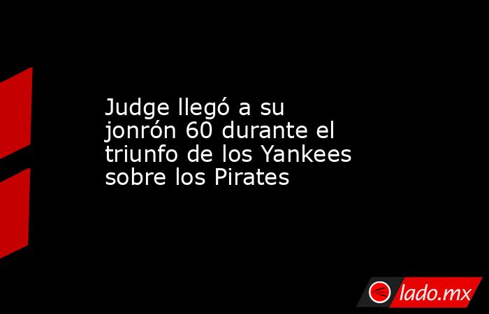 Judge llegó a su jonrón 60 durante el triunfo de los Yankees sobre los Pirates. Noticias en tiempo real