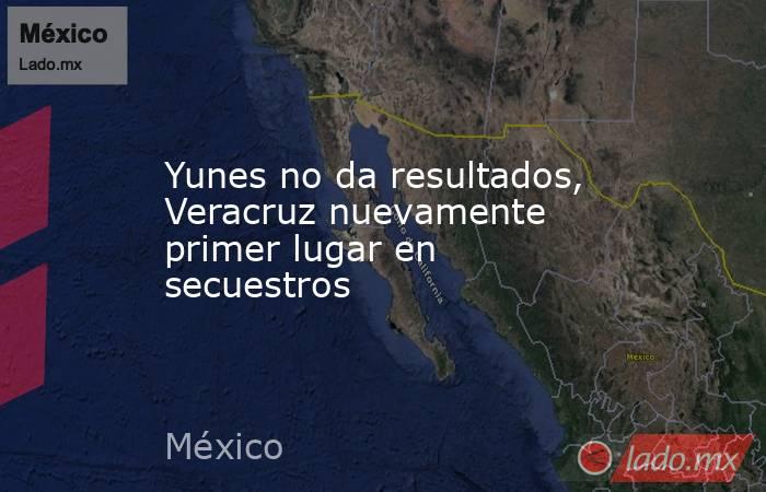 Yunes no da resultados, Veracruz nuevamente primer lugar en secuestros. Noticias en tiempo real