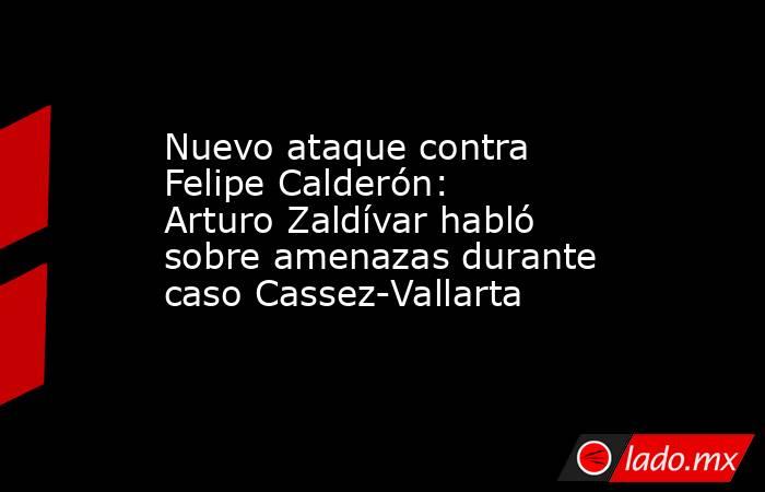 Nuevo ataque contra Felipe Calderón: Arturo Zaldívar habló sobre amenazas durante caso Cassez-Vallarta. Noticias en tiempo real