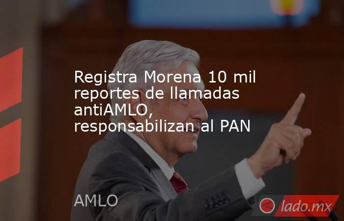 Registra Morena 10 mil reportes de llamadas antiAMLO, responsabilizan al PAN. Noticias en tiempo real