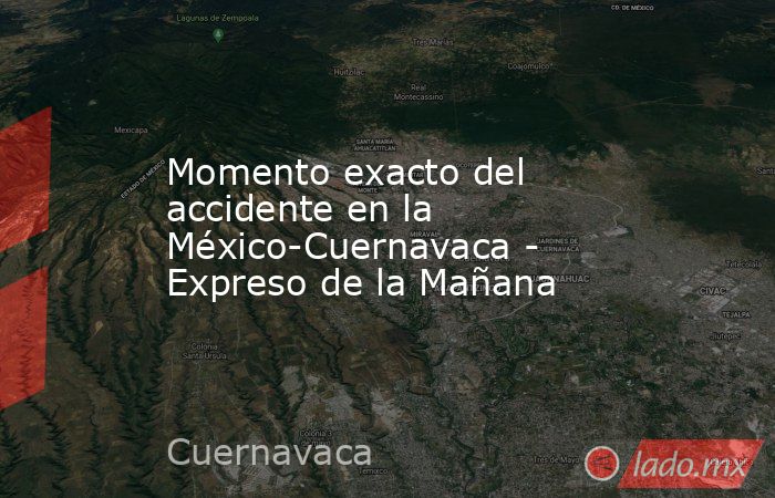 Momento exacto del accidente en la México-Cuernavaca - Expreso de la Mañana. Noticias en tiempo real