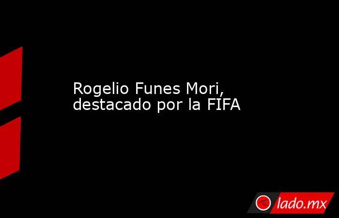 Rogelio Funes Mori, destacado por la FIFA. Noticias en tiempo real