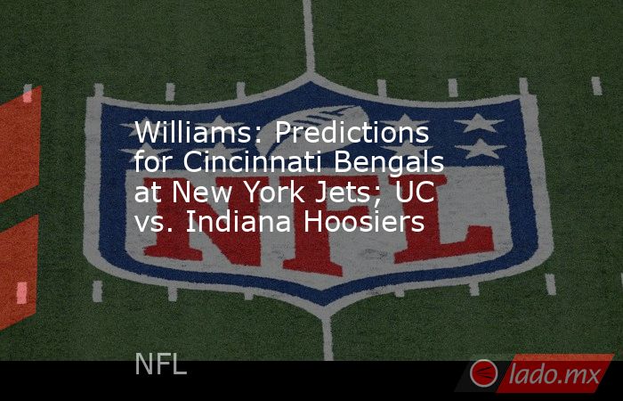 Williams: Predictions for Cincinnati Bengals at New York Jets; UC vs. Indiana Hoosiers. Noticias en tiempo real