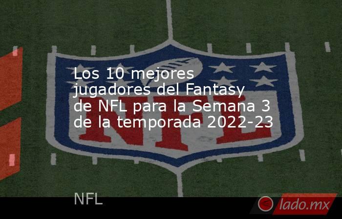 Los 10 mejores jugadores del Fantasy de NFL para la Semana 3 de la temporada 2022-23. Noticias en tiempo real