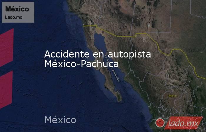 Accidente en autopista México-Pachuca. Noticias en tiempo real