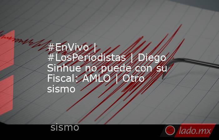#EnVivo | #LosPeriodistas | Diego Sinhue no puede con su Fiscal: AMLO | Otro sismo. Noticias en tiempo real