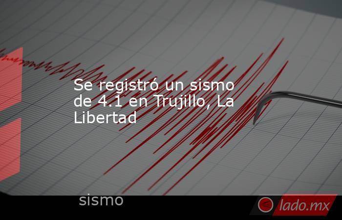 Se registró un sismo de 4.1 en Trujillo, La Libertad. Noticias en tiempo real