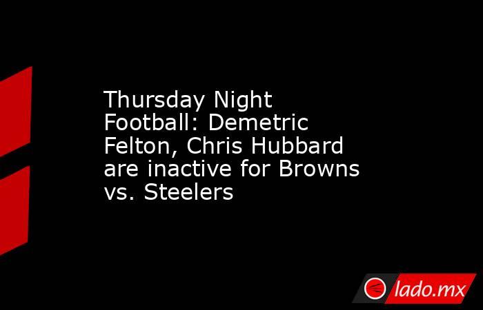 Thursday Night Football: Demetric Felton, Chris Hubbard are inactive for Browns vs. Steelers. Noticias en tiempo real