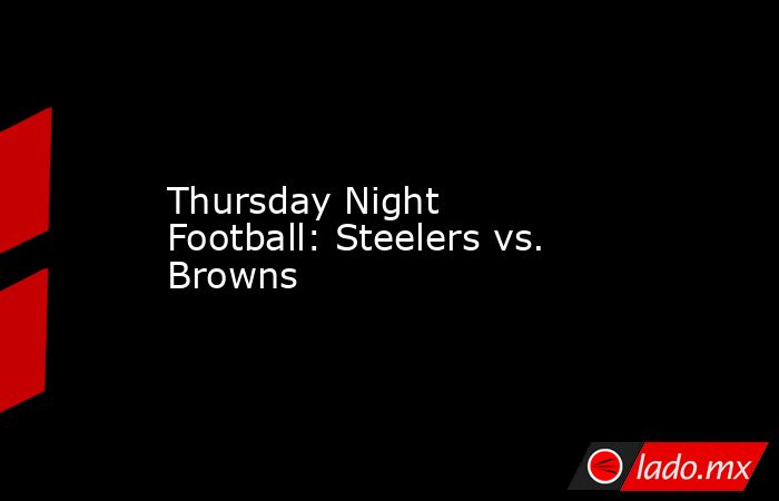 Thursday Night Football: Steelers vs. Browns. Noticias en tiempo real