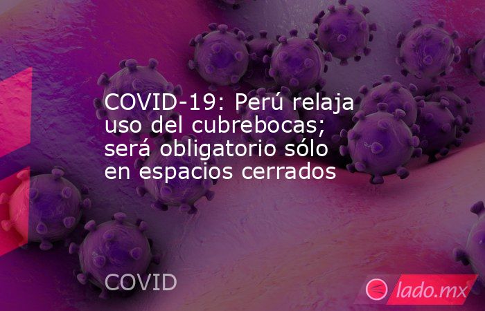 COVID-19: Perú relaja uso del cubrebocas; será obligatorio sólo en espacios cerrados. Noticias en tiempo real