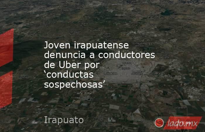 Joven irapuatense denuncia a conductores de Uber por ‘conductas sospechosas’. Noticias en tiempo real