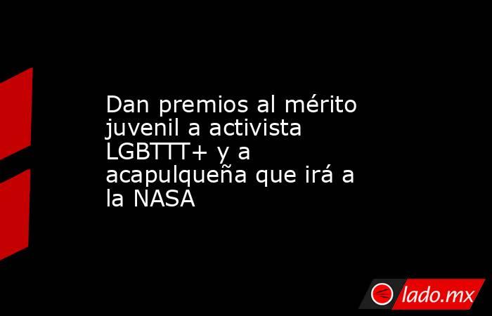 Dan premios al mérito juvenil a activista LGBTTT+ y a acapulqueña que irá a la NASA. Noticias en tiempo real