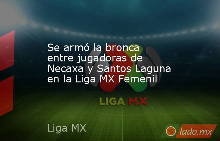 Se armó la bronca entre jugadoras de Necaxa y Santos Laguna en la Liga MX Femenil. Noticias en tiempo real