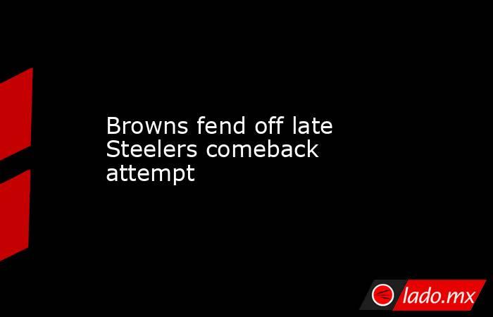 Browns fend off late Steelers comeback attempt. Noticias en tiempo real