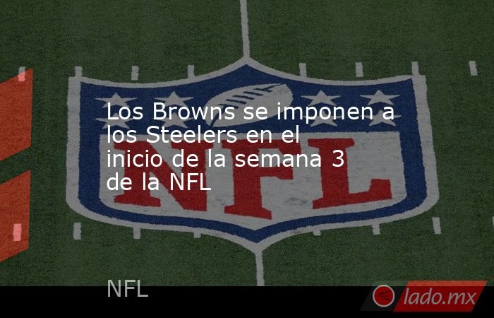 Los Browns se imponen a los Steelers en el inicio de la semana 3 de la NFL. Noticias en tiempo real