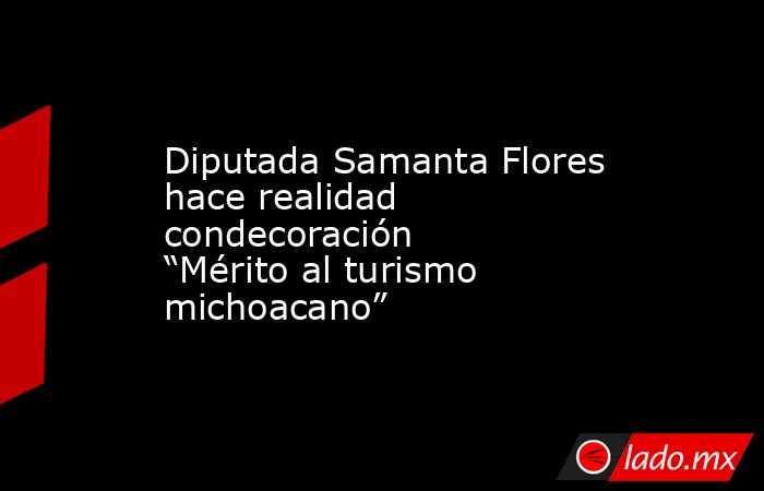 Diputada Samanta Flores hace realidad condecoración “Mérito al turismo michoacano”. Noticias en tiempo real