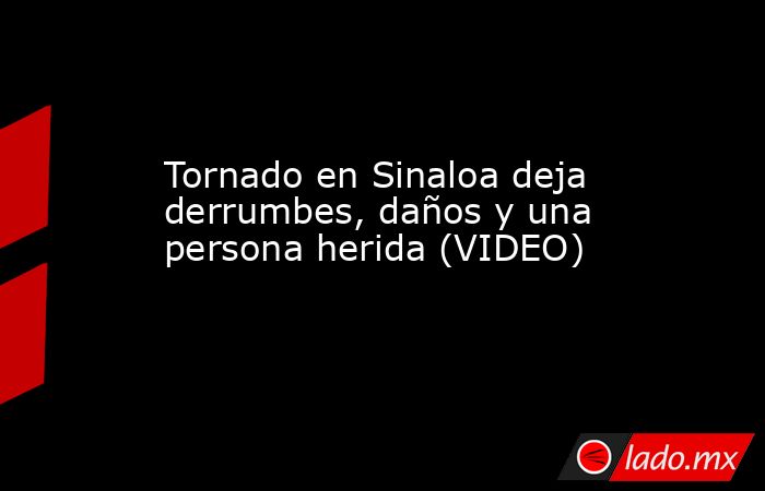 Tornado en Sinaloa deja derrumbes, daños y una persona herida (VIDEO). Noticias en tiempo real