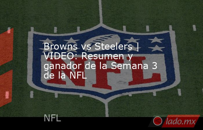 Browns vs Steelers | VIDEO: Resumen y ganador de la Semana 3 de la NFL. Noticias en tiempo real