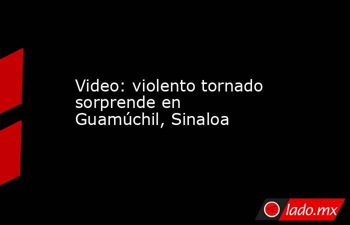 Video: violento tornado sorprende en Guamúchil, Sinaloa. Noticias en tiempo real