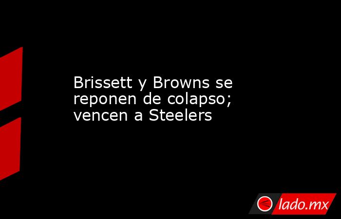 Brissett y Browns se reponen de colapso; vencen a Steelers. Noticias en tiempo real