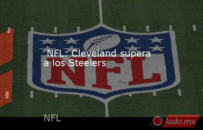  NFL: Cleveland supera  a los Steelers. Noticias en tiempo real