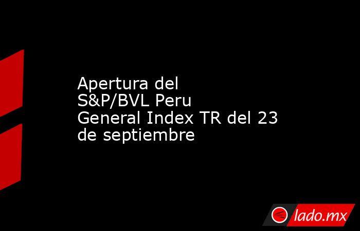 Apertura del S&P/BVL Peru General Index TR del 23 de septiembre. Noticias en tiempo real