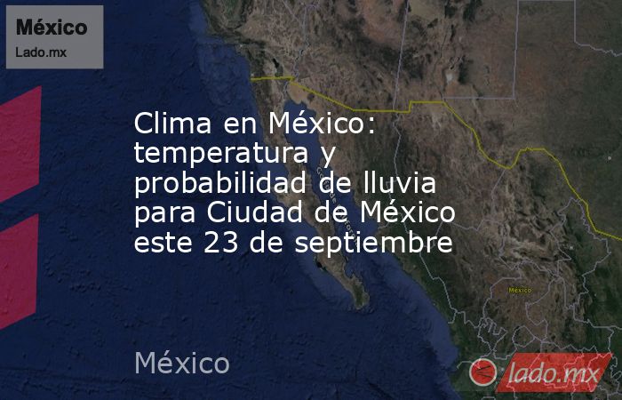 Clima en México: temperatura y probabilidad de lluvia para Ciudad de México este 23 de septiembre. Noticias en tiempo real