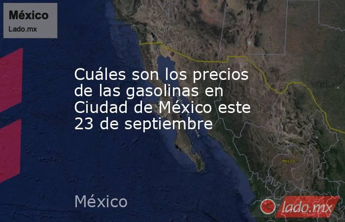 Cuáles son los precios de las gasolinas en Ciudad de México este 23 de septiembre. Noticias en tiempo real