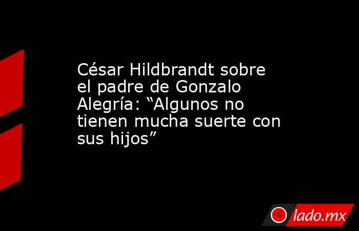 César Hildbrandt sobre el padre de Gonzalo Alegría: “Algunos no tienen mucha suerte con sus hijos”. Noticias en tiempo real
