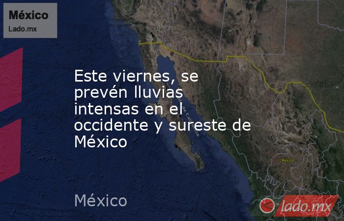 Este viernes, se prevén lluvias intensas en el occidente y sureste de México. Noticias en tiempo real