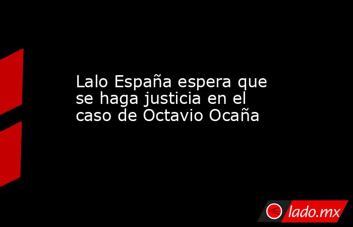 Lalo España espera que se haga justicia en el caso de Octavio Ocaña. Noticias en tiempo real